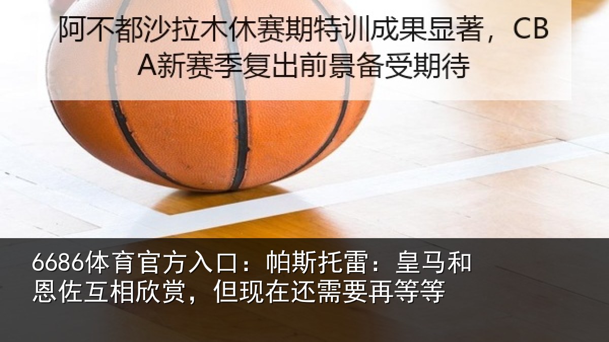 6686体育官方入口:帕斯相关情况相欣相关情况等等