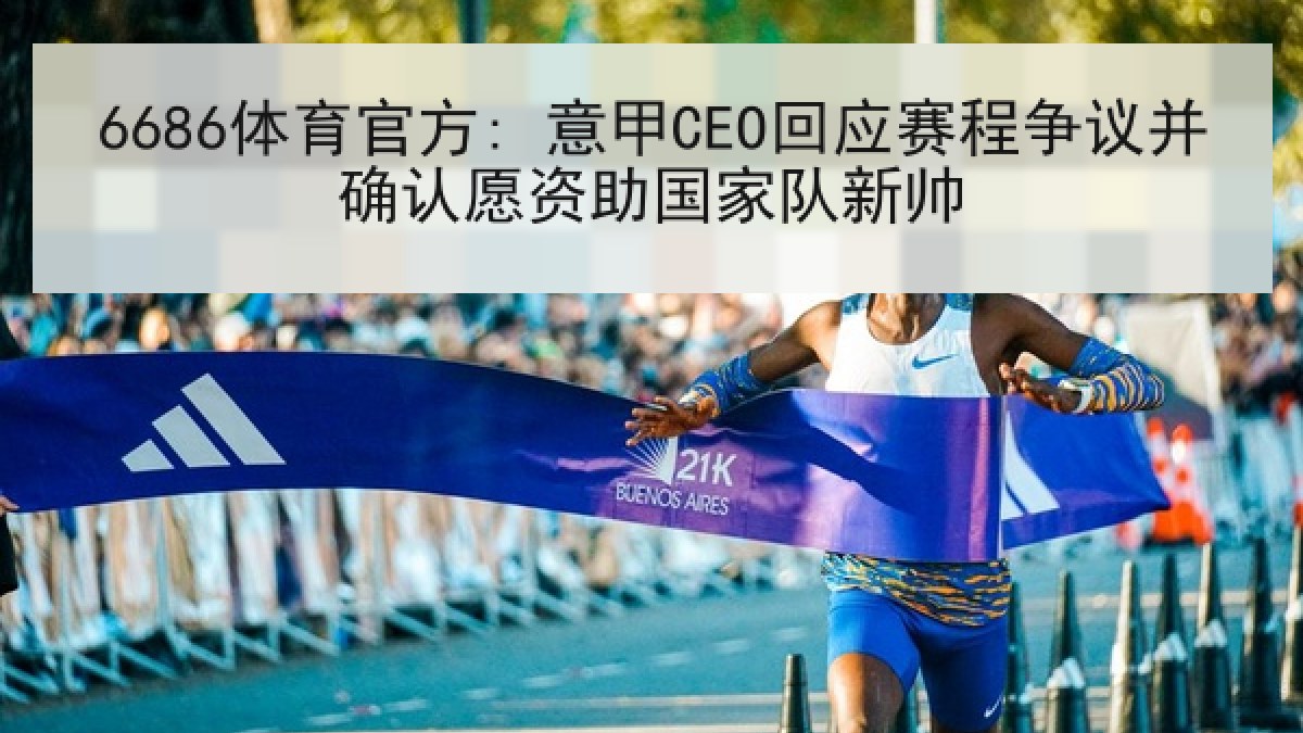 6686体育官方: 意甲CEO回应赛程争议并确认愿资助国家队新帅 6686体育官方: 意甲CEO回应赛程争议并确认愿资助国家队新帅