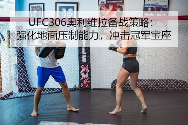 UFC306奥利维拉备战策略：强化地面压制能力，冲击冠军宝座