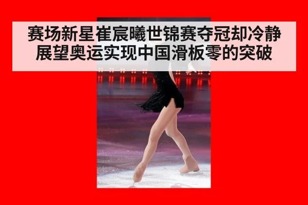 赛场新星崔宸曦世锦赛夺冠却冷静展望奥运实现中国滑板零的突破