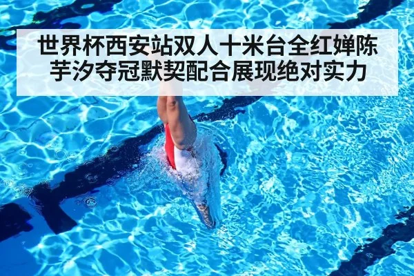 世界杯西安站双人十米台全红婵陈芋汐夺冠默契配合展现绝对实力