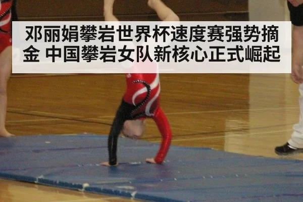 邓丽娟攀岩世界杯速度赛强势摘金 中国攀岩女队新核心正式崛起